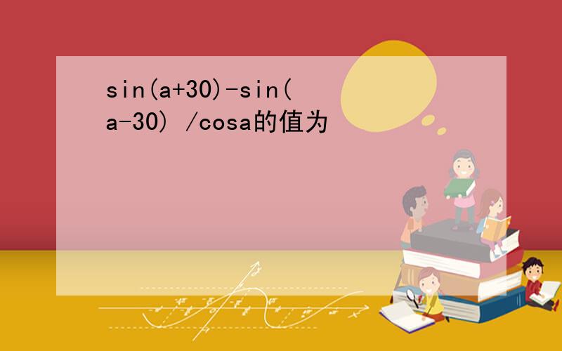 sin(a+30)-sin(a-30) /cosa的值为