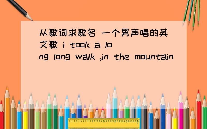 从歌词求歌名 一个男声唱的英文歌 i took a long long walk ,in the mountain