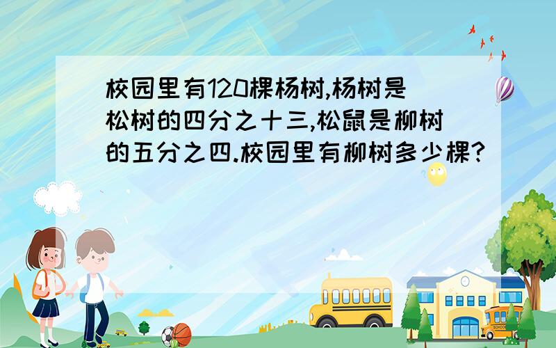 校园里有120棵杨树,杨树是松树的四分之十三,松鼠是柳树的五分之四.校园里有柳树多少棵?