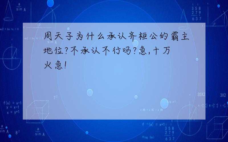 周天子为什么承认齐桓公的霸主地位?不承认不行吗?急,十万火急!