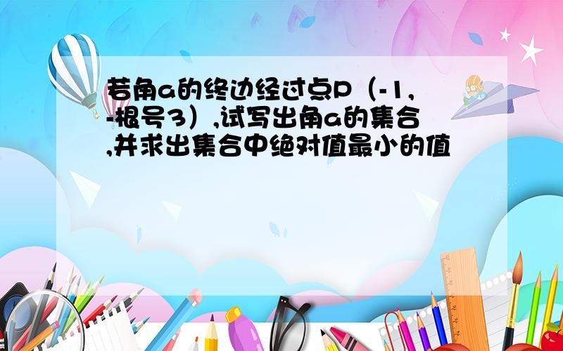 若角a的终边经过点P（-1,-根号3）,试写出角a的集合,并求出集合中绝对值最小的值