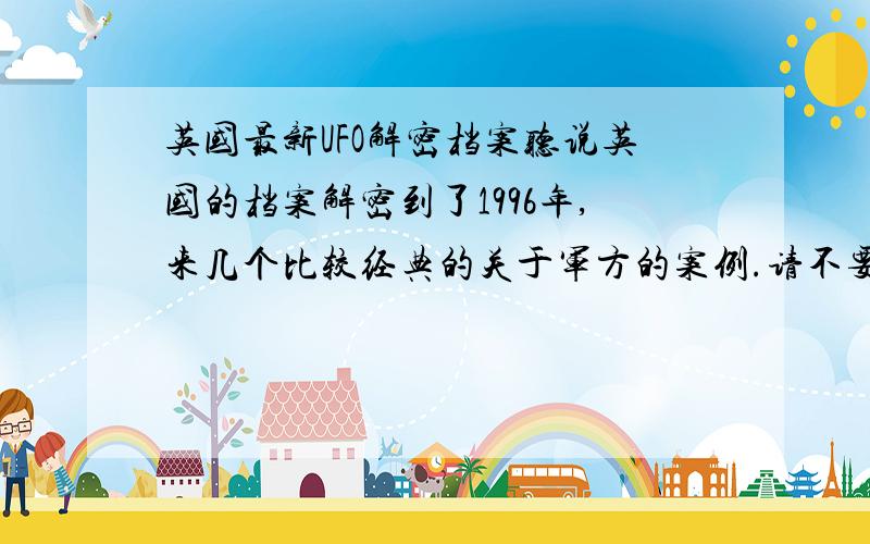 英国最新UFO解密档案听说英国的档案解密到了1996年,来几个比较经典的关于军方的案例.请不要拒绝一个UFO爱好者.