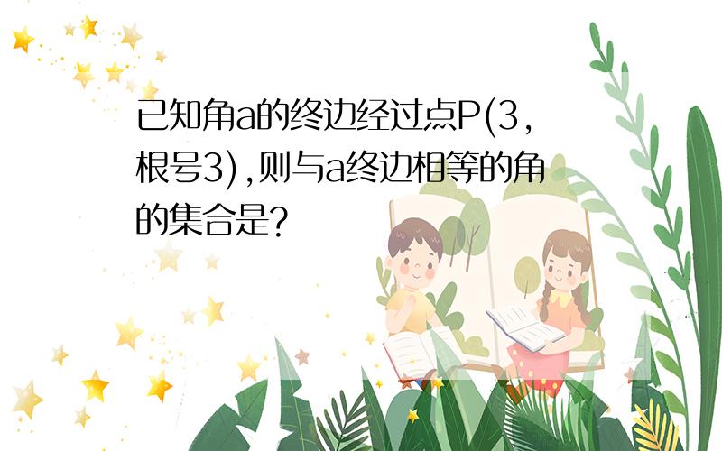 已知角a的终边经过点P(3,根号3),则与a终边相等的角的集合是?