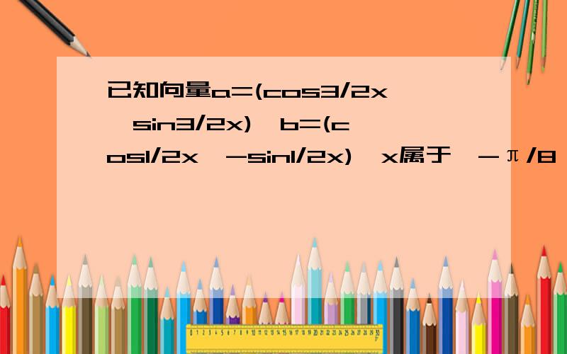 已知向量a=(cos3/2x,sin3/2x),b=(cos1/2x,-sin1/2x),x属于【-π/8,π/4】 求a·b及|a+b|