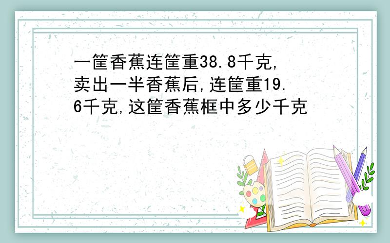 一筐香蕉连筐重38.8千克,卖出一半香蕉后,连筐重19.6千克,这筐香蕉框中多少千克