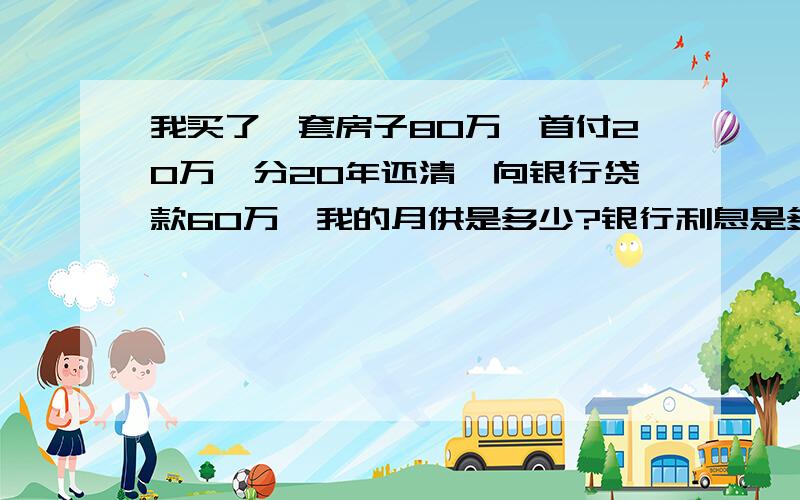 我买了一套房子80万,首付20万,分20年还清,向银行贷款60万,我的月供是多少?银行利息是多少?怎么算?