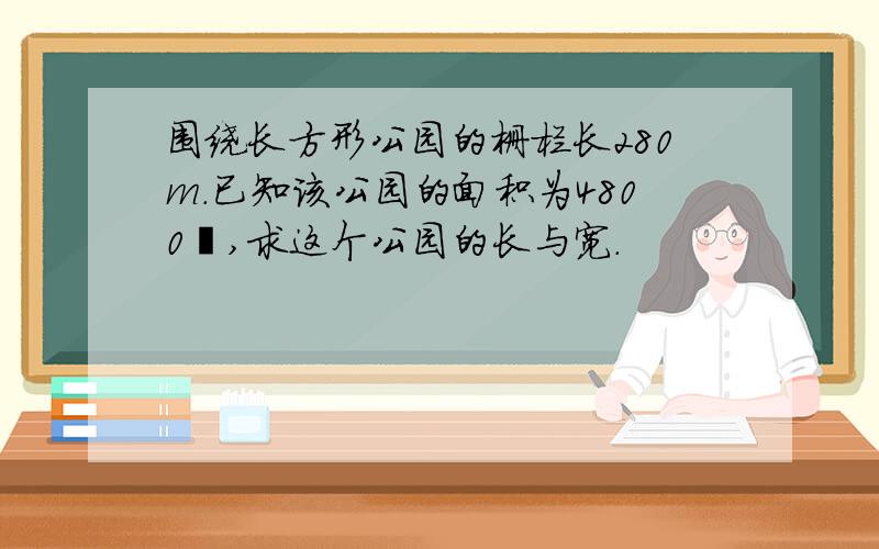 围绕长方形公园的栅栏长280m.已知该公园的面积为4800㎡,求这个公园的长与宽.