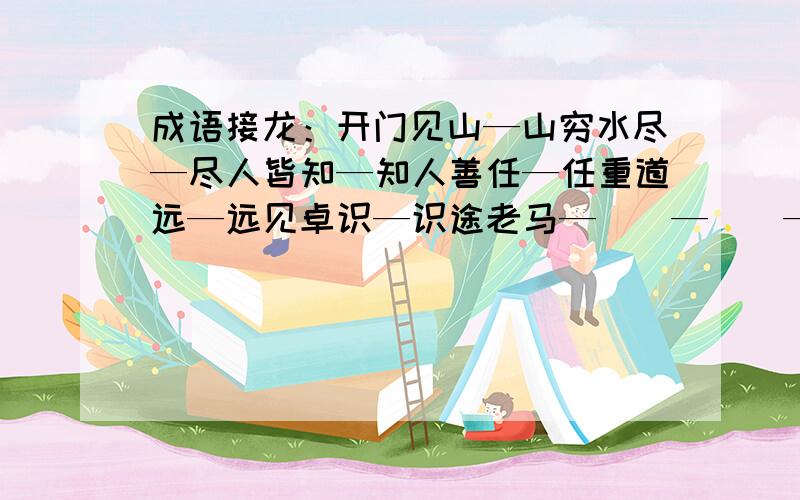 成语接龙：开门见山—山穷水尽—尽人皆知—知人善任—任重道远—远见卓识—识途老马—（）—（）—（）请注意``是成语``要接着前一个词的最后一个字来填有三个空拜托了