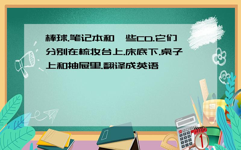 棒球.笔记本和一些CD.它们分别在梳妆台上.床底下.桌子上和抽屉里.翻译成英语