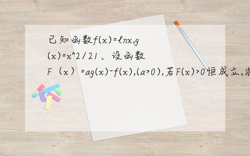 已知函数f(x)=lnx,g(x)=x^2/21、设函数F（x）=ag(x)-f(x),(a>0),若F(x)>0恒成立,求实数a的取值范围2、若x1>x2>0,总有m[g(x1)-g(x2)]>x1f(x1)-x2f(x2)成立,求实数m的取值范围.