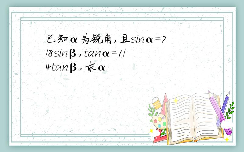 已知α为锐角,且sinα=7/8sinβ,tanα=1/4tanβ,求α