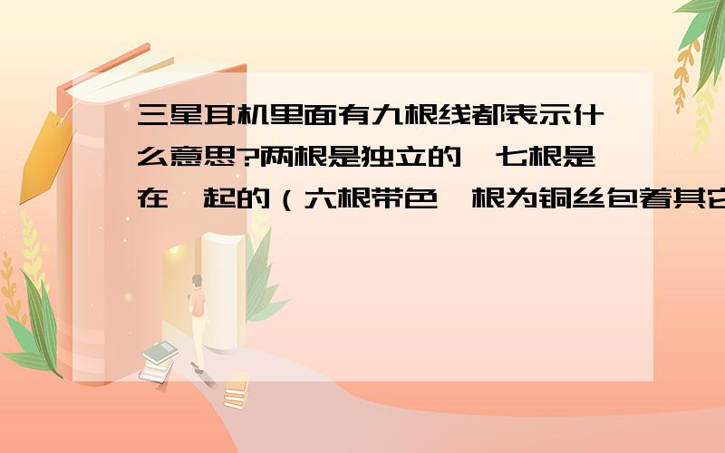 三星耳机里面有九根线都表示什么意思?两根是独立的,七根是在一起的（六根带色一根为铜丝包着其它六根）我想接个普通3.5的接头不知道怎么接?