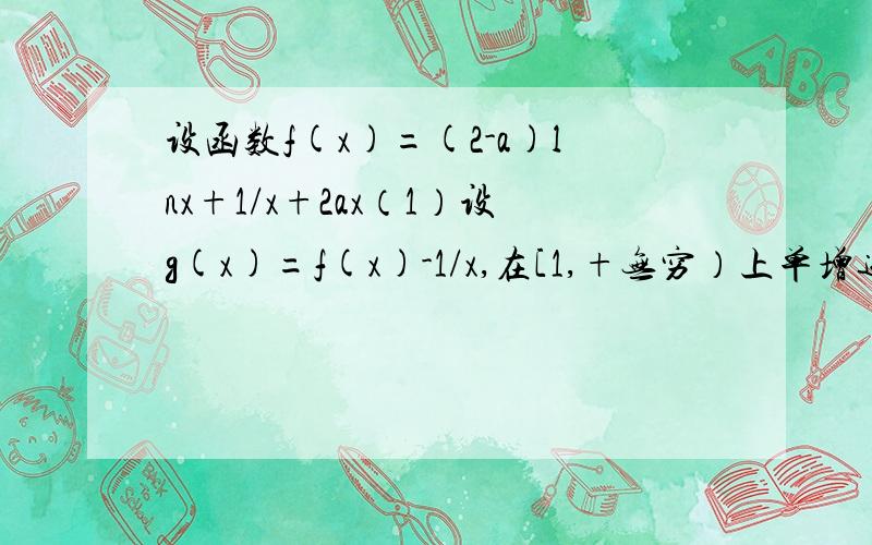 设函数f(x)=(2-a)lnx+1/x+2ax（1）设g(x)=f(x)-1/x,在[1,+无穷）上单增递增,求a的取值范围（2）当a不等于0时,求f（X）的单增区间