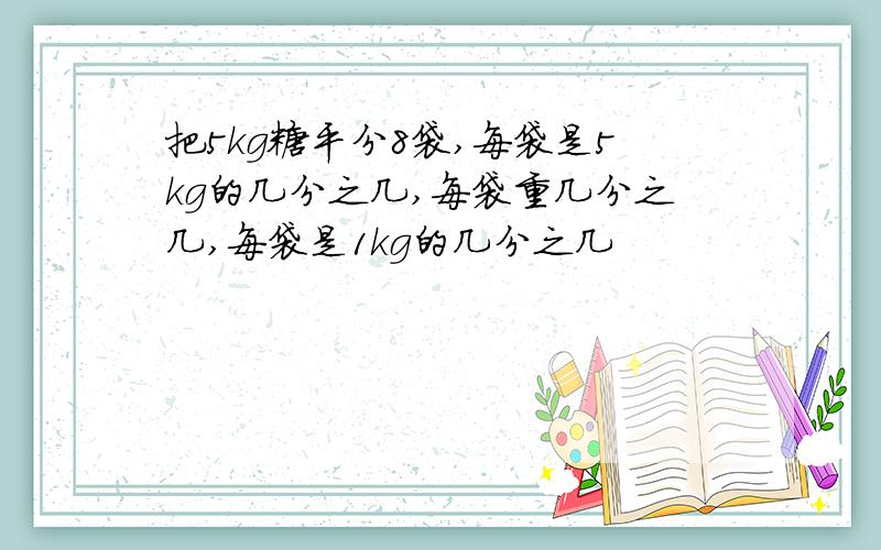 把5kg糖平分8袋,每袋是5kg的几分之几,每袋重几分之几,每袋是1kg的几分之几