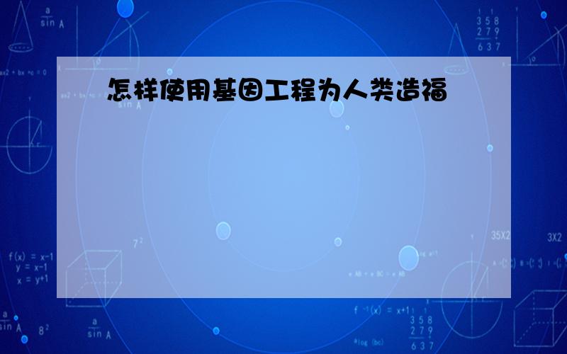 怎样使用基因工程为人类造福