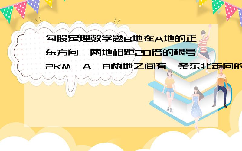 勾股定理数学题B地在A地的正东方向,两地相距28倍的根号2KM,A,B两地之间有一条东北走向的高速公路,A,B两地分别到这条高速公路的距离相等,上午8：00测得一辆在高速公路上行驶的汽车位于A地