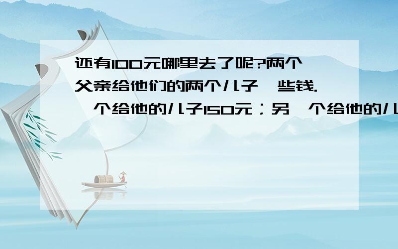 还有100元哪里去了呢?两个父亲给他们的两个儿子一些钱.一个给他的儿子150元；另一个给他的儿子100元.当两个儿子计算他们的钱时,一算,他们总共只有150元,还有100元哪里去了呢?请你帮他们找