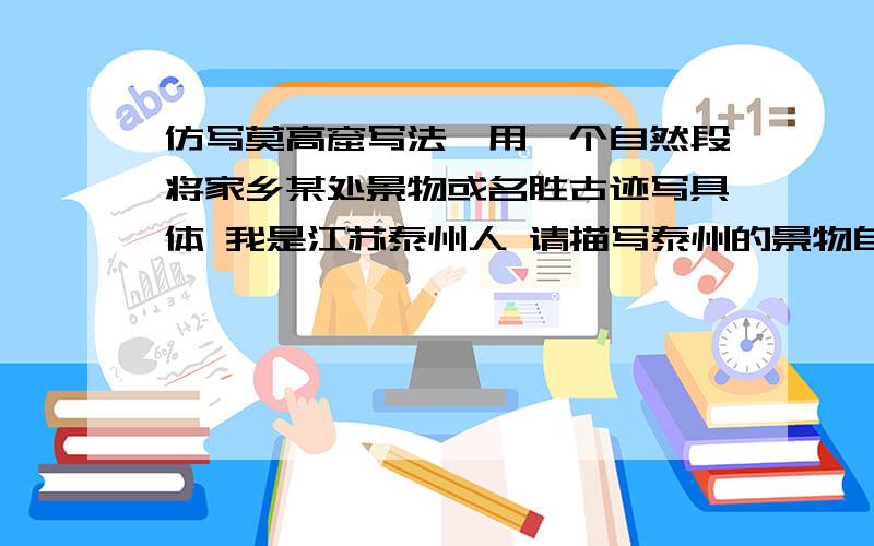 仿写莫高窟写法,用一个自然段将家乡某处景物或名胜古迹写具体 我是江苏泰州人 请描写泰州的景物自己写的不要抄别人的景物要写桃园快