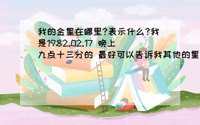 我的金星在哪里?表示什么?我是1982.02.17 晚上九点十三分的 最好可以告诉我其他的星在什么位置 分别表示什么?麻烦达人帮我算一下