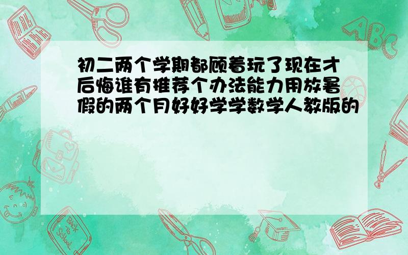 初二两个学期都顾着玩了现在才后悔谁有推荐个办法能力用放暑假的两个月好好学学数学人教版的