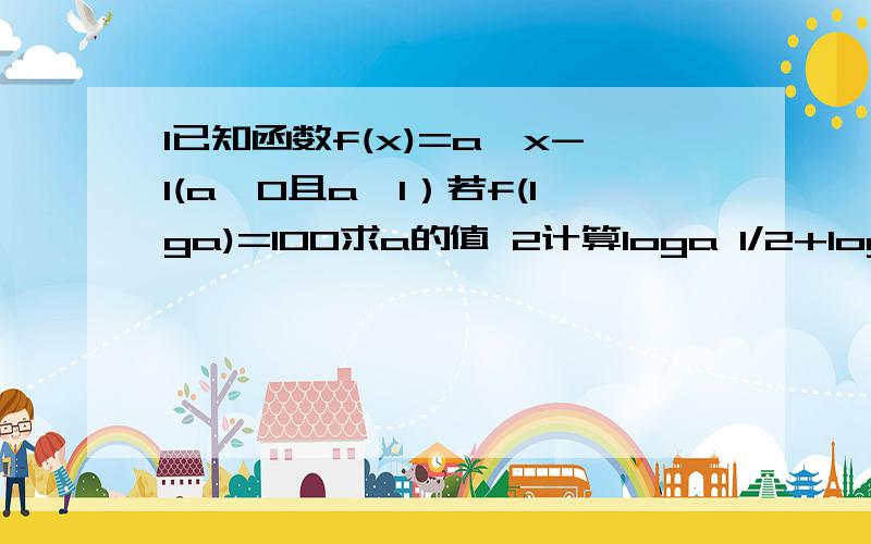 1已知函数f(x)=a^x-1(a>0且a≠1）若f(lga)=100求a的值 2计算loga 1/2+loga 2 (a>0,且≠1）你们都回答的很好 都很感谢你们