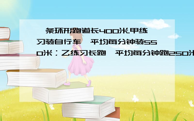 一条环形跑道长400米.甲练习骑自行车,平均每分钟骑550米；乙练习长跑,平均每分钟跑250米.两人同时同地同向出发,经过多少时间,两人第三次相遇?