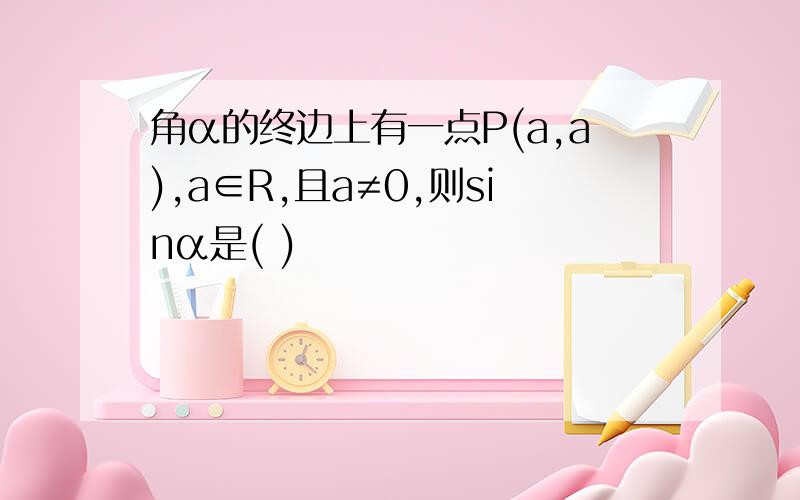 角α的终边上有一点P(a,a),a∈R,且a≠0,则sinα是( )