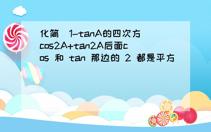 化简(1-tanA的四次方)cos2A+tan2A后面cos 和 tan 那边的 2 都是平方