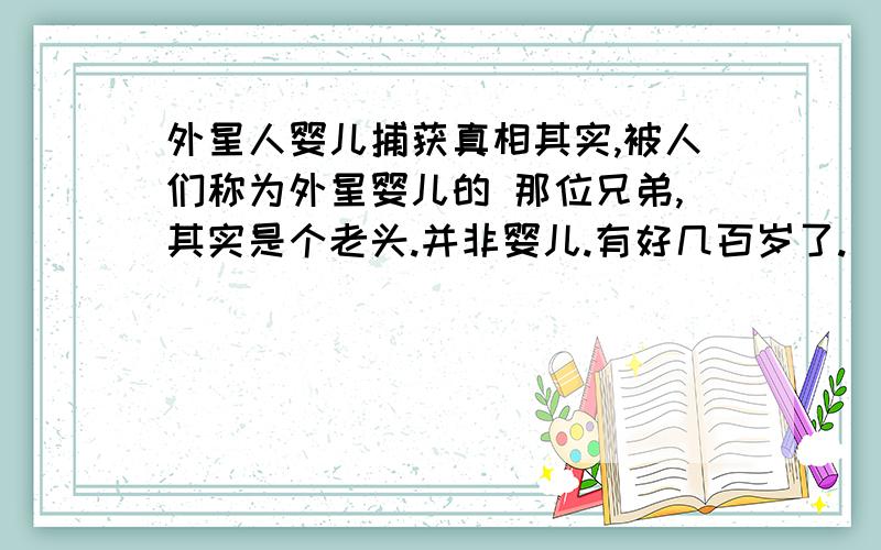 外星人婴儿捕获真相其实,被人们称为外星婴儿的 那位兄弟,其实是个老头.并非婴儿.有好几百岁了.