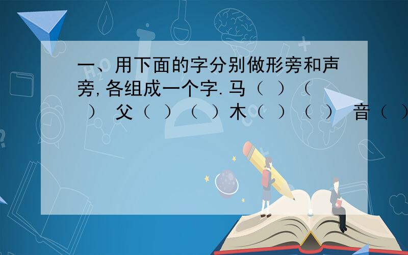 一、用下面的字分别做形旁和声旁,各组成一个字.马（ ）（ ） 父（ ）（ ）木（ ）（ ） 音（ ）（ ）二、请将下列俗语换成一个意思相当的四字词语.此地无银三百两：这山望着那山高：井