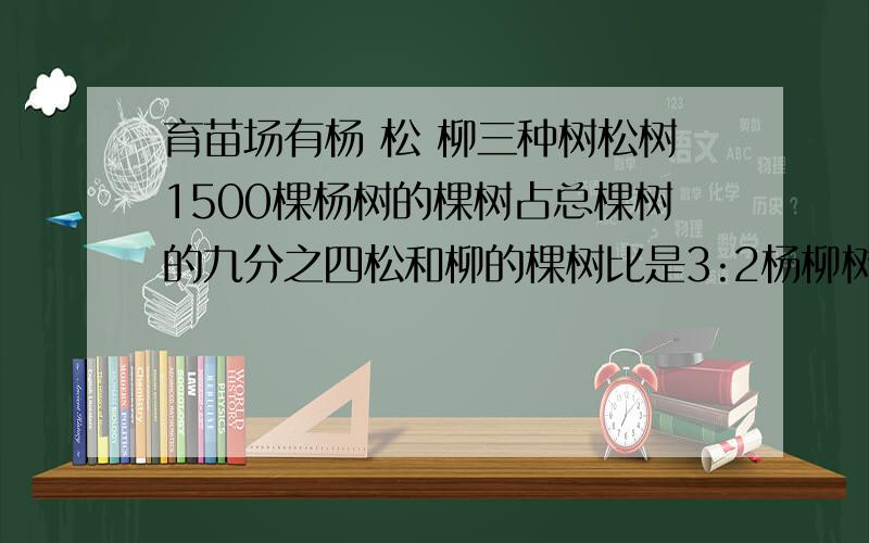 育苗场有杨 松 柳三种树松树1500棵杨树的棵树占总棵树的九分之四松和柳的棵树比是3:2杨柳树各种了多少棵