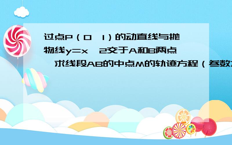 过点P（0,1）的动直线与抛物线y=x^2交于A和B两点,求线段AB的中点M的轨迹方程（参数方程）