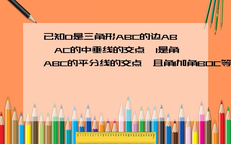 已知0是三角形ABC的边AB,AC的中垂线的交点,I是角ABC的平分线的交点,且角I加角BOC等于180度,求角BAC的