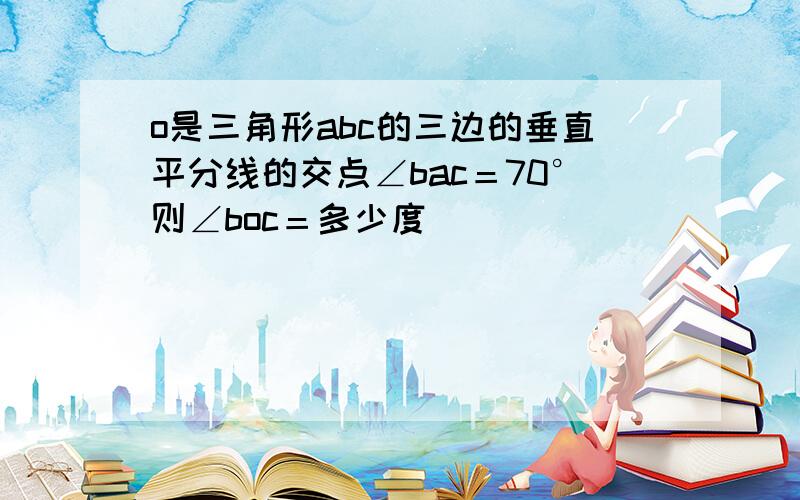 o是三角形abc的三边的垂直平分线的交点∠bac＝70°则∠boc＝多少度