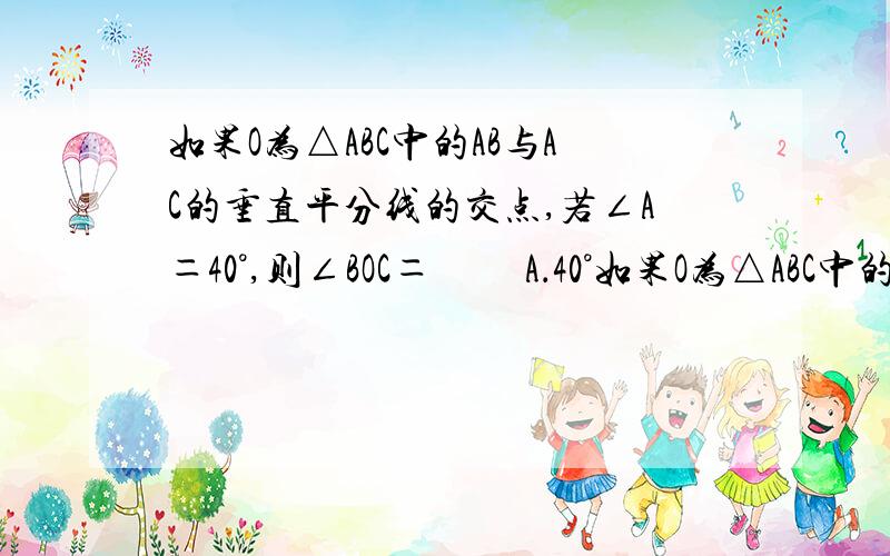 如果O为△ABC中的AB与AC的垂直平分线的交点,若∠A＝40°,则∠BOC＝ 　　A．40°如果O为△ABC中的AB与AC的垂直平分线的交点,若∠A＝40°,则∠BOC＝　　A．40°　　　B．80°　　　C．110°　　　　D．12