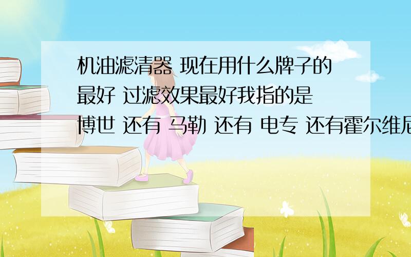 机油滤清器 现在用什么牌子的最好 过滤效果最好我指的是 博世 还有 马勒 还有 电专 还有霍尔维尼 宝孚鲁克斯 东风雪铁龙 c5 用的现在这些东西也基本上都是在中国生产的有没有哪个是进