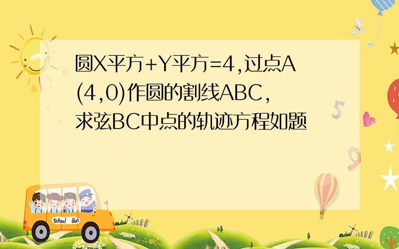 圆X平方+Y平方=4,过点A(4,0)作圆的割线ABC,求弦BC中点的轨迹方程如题