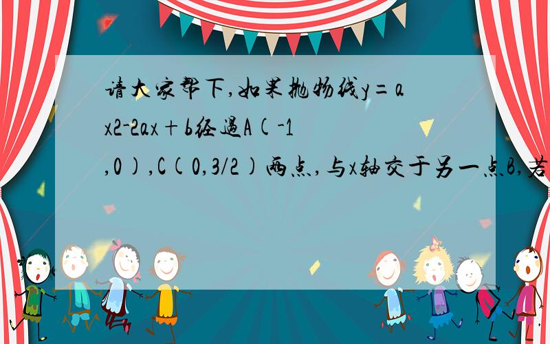 请大家帮下,如果抛物线y=ax2-2ax+b经过A(-1,0),C(0,3/2)两点,与x轴交于另一点B,若抛物线的顶点为M,点P点P在线段OB上（O为原点，P与B不重合），点Q在线段MB上（Q与B不重合），若∠MPQ=45゜求证：MP的