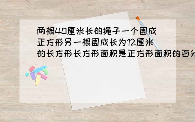 两根40厘米长的绳子一个围成正方形另一根围成长为12厘米的长方形长方形面积是正方形面积的百分之几?烦死了,