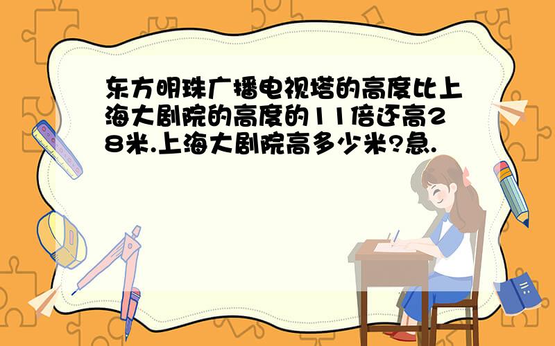 东方明珠广播电视塔的高度比上海大剧院的高度的11倍还高28米.上海大剧院高多少米?急.