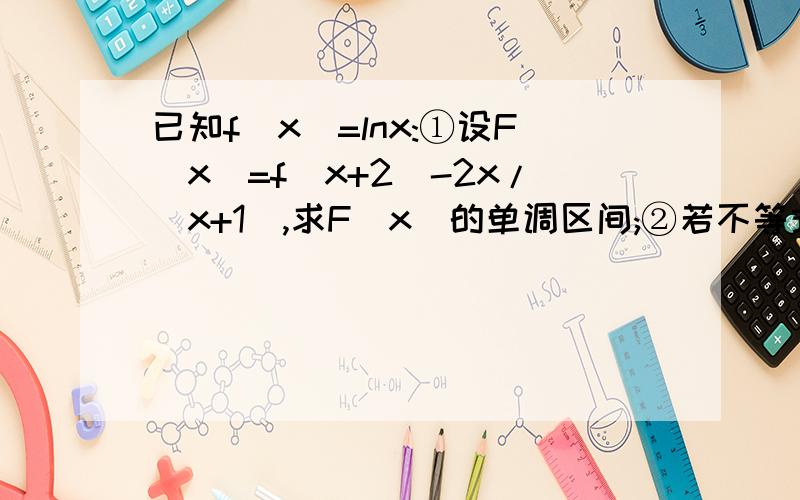 已知f(x)=lnx:①设F(x)=f(x+2)-2x/(x+1),求F(x)的单调区间;②若不等式若不等式f(x已知f(x)=lnx:①设F(x)=f(x+2)-2x/(x+1),求F(x)的单调区间;②若不等式f(x+1）≤f(x+2)-m²+3am+4对任意a∈[-1,1],x∈[0,1]恒成立,求m