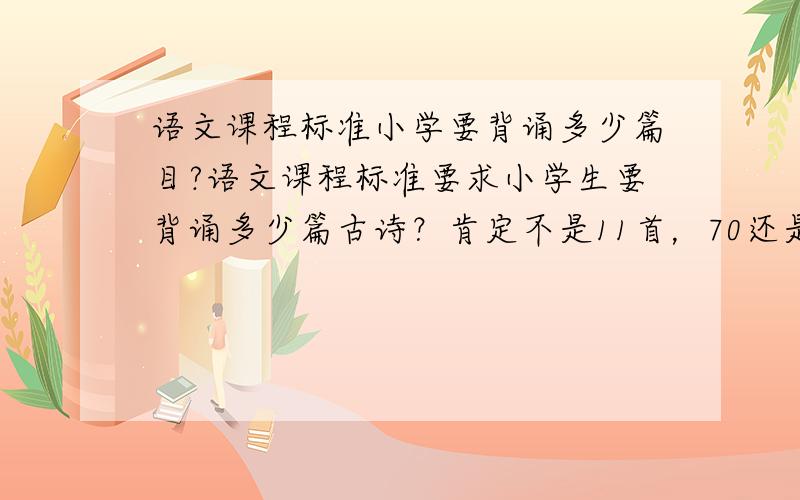 语文课程标准小学要背诵多少篇目?语文课程标准要求小学生要背诵多少篇古诗？肯定不是11首，70还是80？