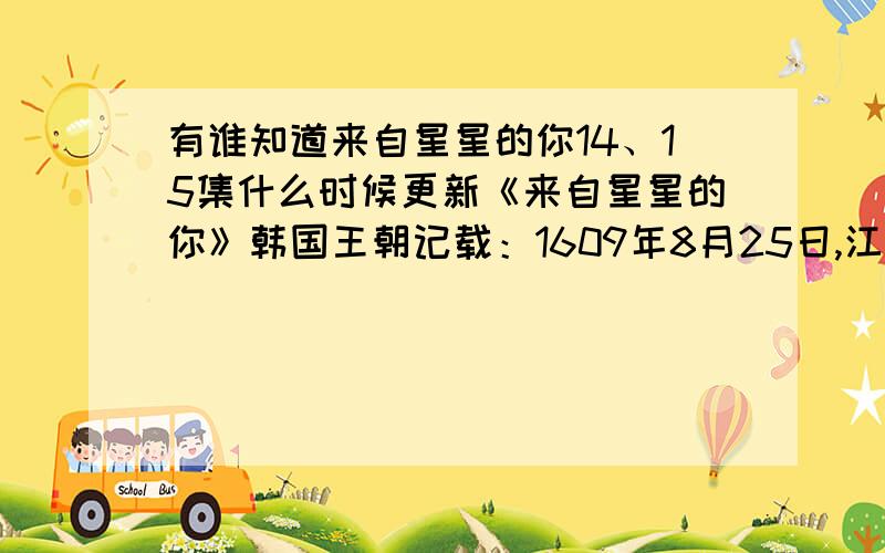 有谁知道来自星星的你14、15集什么时候更新《来自星星的你》韩国王朝记载：1609年8月25日,江陵山区呈现不明飞行物.在不明飞行物呈现之前,十五岁的少女徐宜花还未过门嫁到娘家变成了“