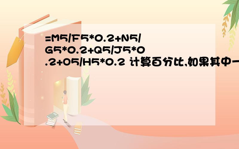 =M5/F5*0.2+N5/G5*0.2+Q5/J5*0.2+O5/H5*0.2 计算百分比,如果其中一项是0 公式就出现#DIV/0!需要加入什么