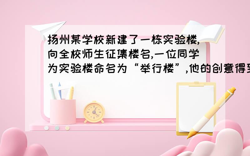 扬州某学校新建了一栋实验楼,向全校师生征集楼名,一位同学为实验楼命名为“举行楼”,他的创意得到了大家的一致认可,请你就“举行楼”这一命名好在哪里写出两点理由（1）_________________