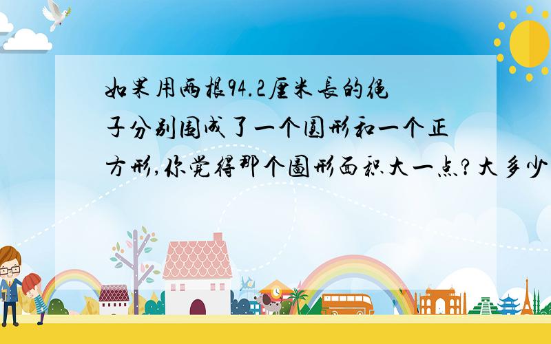 如果用两根94.2厘米长的绳子分别围成了一个圆形和一个正方形,你觉得那个图形面积大一点?大多少