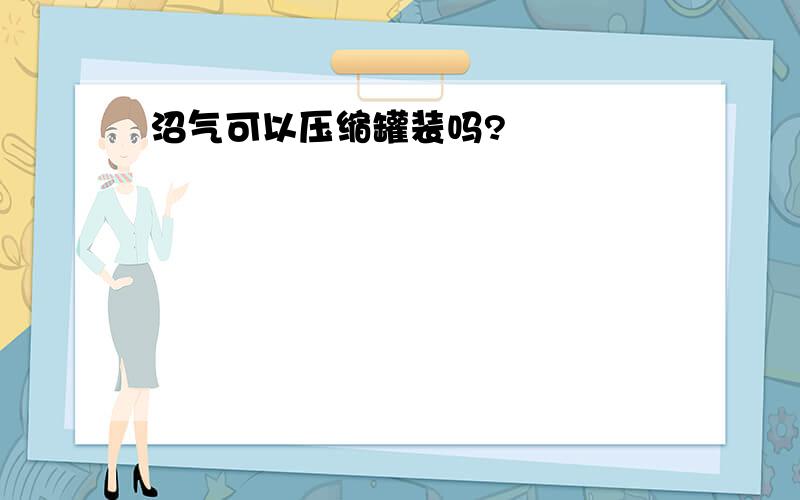 沼气可以压缩罐装吗?