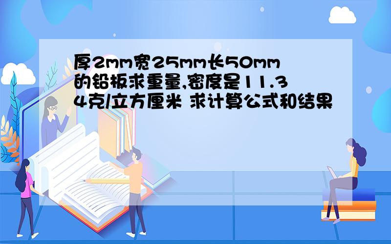 厚2mm宽25mm长50mm的铅板求重量,密度是11.34克/立方厘米 求计算公式和结果