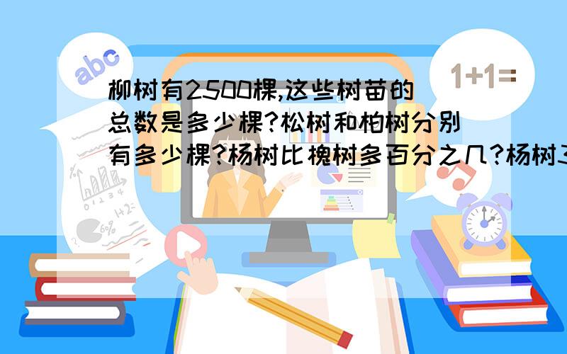 柳树有2500棵,这些树苗的总数是多少棵?松树和柏树分别有多少棵?杨树比槐树多百分之几?杨树33%.柳树25%.松树15%.柏树10%.槐树17%.