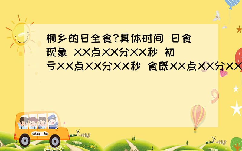 桐乡的日全食?具体时间 日食现象 XX点XX分XX秒 初亏XX点XX分XX秒 食既XX点XX分XX秒 食甚XX点XX分XX秒 生光XX点XX分XX秒 复原总共用时：XX小时XX分XX秒天黑长度：XX分XX秒如果另附800字以上日全食天